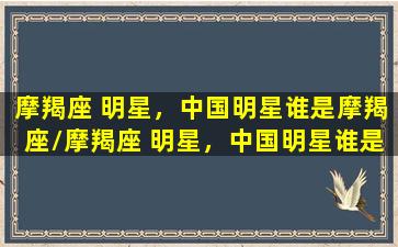 摩羯座 明星，中国明星谁是摩羯座/摩羯座 明星，中国明星谁是摩羯座-我的网站